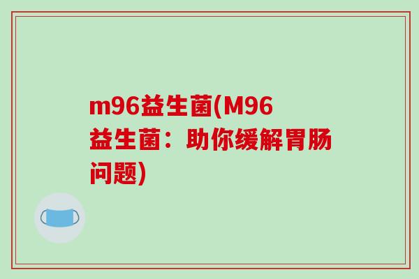 m96益生菌(M96益生菌:助你缓解问题) m96益生菌(M96益生菌:助你缓解问题)