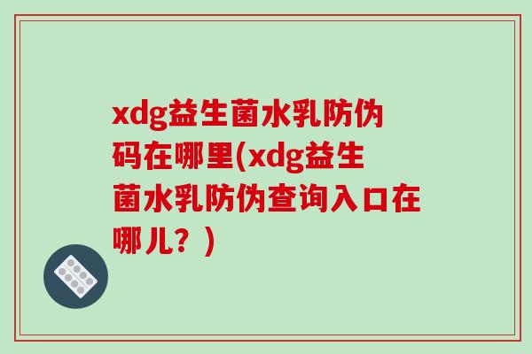 xdg益生菌水乳防伪码在哪里(xdg益生菌水乳防伪查询入口在哪儿？)
