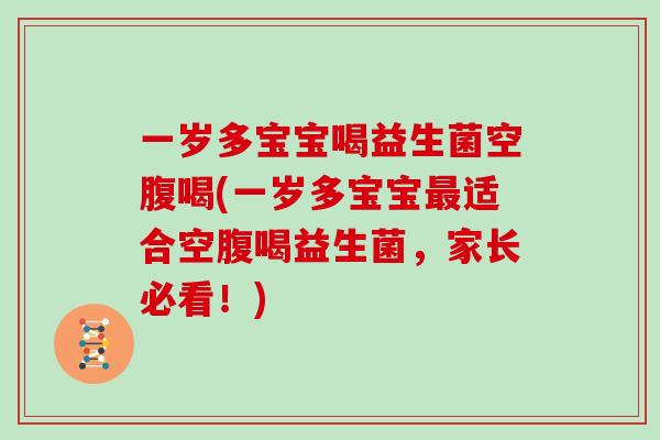 一岁多宝宝喝益生菌空腹喝(一岁多宝宝最适合空腹喝益生菌，家长必看！)