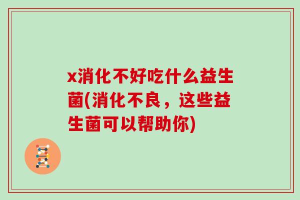 x消化不好吃什么益生菌(消化不良，这些益生菌可以帮助你)