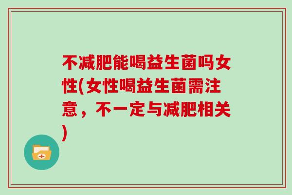不能喝益生菌吗女性(女性喝益生菌需注意,不一定与相关) 不能喝益生菌吗女性(女性喝益生菌需注意,不一定与相关)