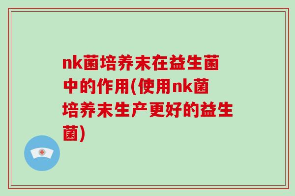 nk菌培养末在益生菌中的作用(使用nk菌培养末生产更好的益生菌)