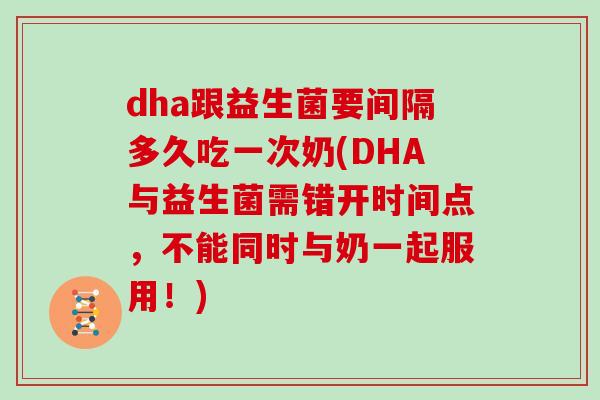 dha跟益生菌要间隔多久吃一次奶(DHA与益生菌需错开时间点,不能同时与奶一起服用!) dha跟益生菌要间隔多久吃一次奶(DHA与益生菌需错开时间点,不能同时与奶一起服用!)