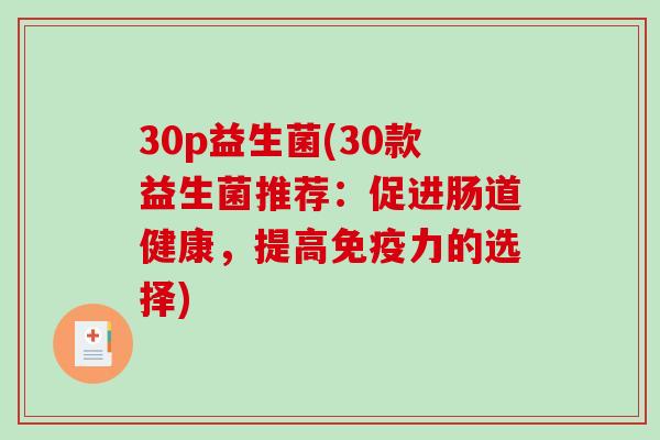 30p益生菌(30款益生菌推荐：促进肠道健康，提高免疫力的选择)