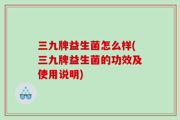 三九牌益生菌怎么样(三九牌益生菌的功效及使用说明)