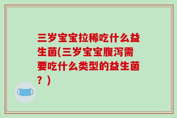 三岁宝宝拉稀吃什么益生菌(三岁宝宝需要吃什么类型的益生菌？)