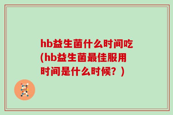 hb益生菌什么时间吃(hb益生菌最佳服用时间是什么时候？)