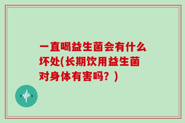 一直喝益生菌会有什么坏处(长期饮用益生菌对身体有害吗?) 一直喝益生菌会有什么坏处(长期饮用益生菌对身体有害吗?)