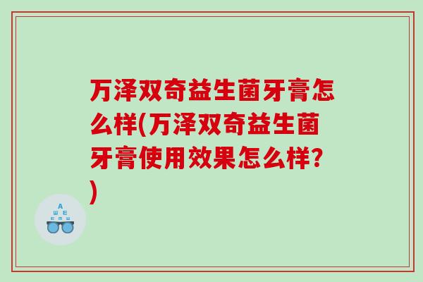 万泽双奇益生菌牙膏怎么样(万泽双奇益生菌牙膏使用效果怎么样?) 万泽双奇益生菌牙膏怎么样(万泽双奇益生菌牙膏使用效果怎么样?)