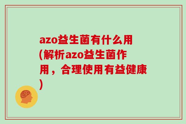 azo益生菌有什么用(解析azo益生菌作用，合理使用有益健康)