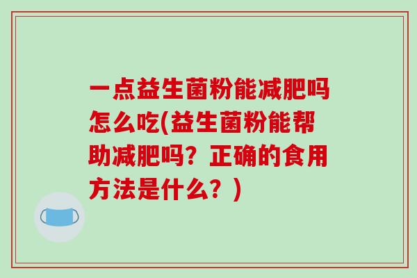 一点益生菌粉能减肥吗怎么吃(益生菌粉能帮助减肥吗？正确的食用方法是什么？)