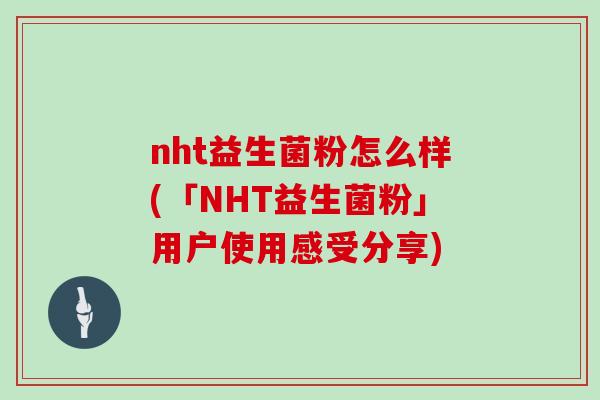 nht益生菌粉怎么样(「NHT益生菌粉」用户使用感受分享)