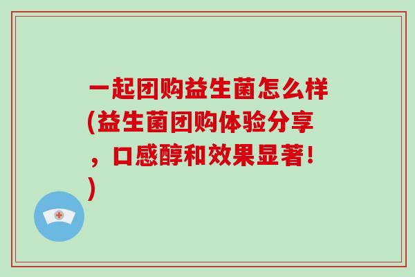 一起团购益生菌怎么样(益生菌团购体验分享，口感醇和效果显著！)