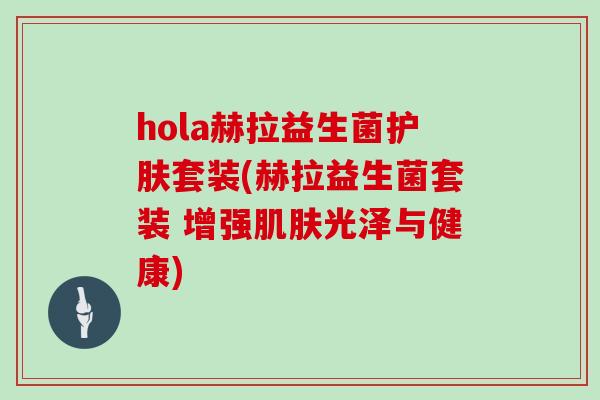 hola赫拉益生菌护肤套装(赫拉益生菌套装 增强肌肤光泽与健康)