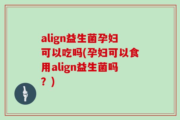 align益生菌孕妇可以吃吗(孕妇可以食用align益生菌吗？)