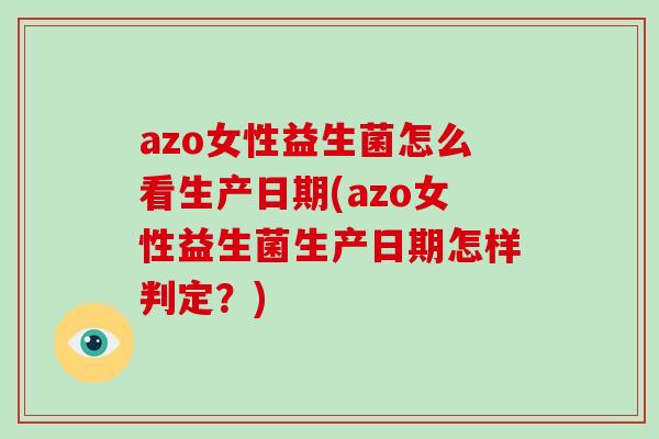 azo女性益生菌怎么看生产日期(azo女性益生菌生产日期怎样判定？)