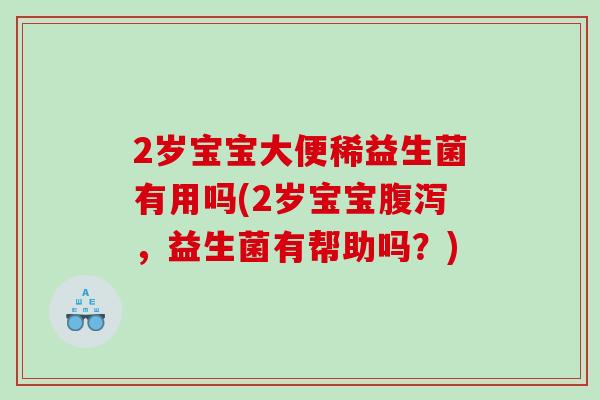 2岁宝宝大便稀益生菌有用吗(2岁宝宝腹泻，益生菌有帮助吗？)