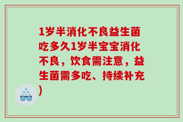 1岁半消化不良益生菌吃多久1岁半宝宝消化不良，饮食需注意，益生菌需多吃、持续补充)