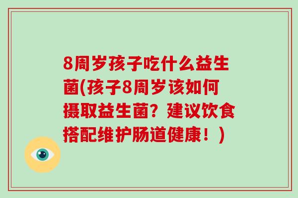 8周岁孩子吃什么益生菌(孩子8周岁该如何摄取益生菌？建议饮食搭配维护肠道健康！)