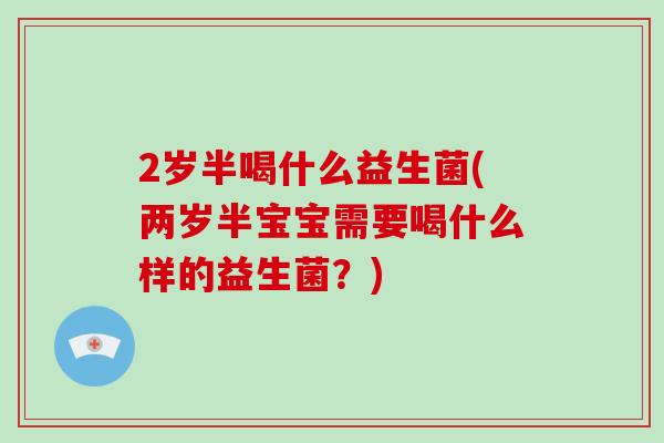 2岁半喝什么益生菌(两岁半宝宝需要喝什么样的益生菌?) 2岁半喝什么益生菌(两岁半宝宝需要喝什么样的益生菌?)