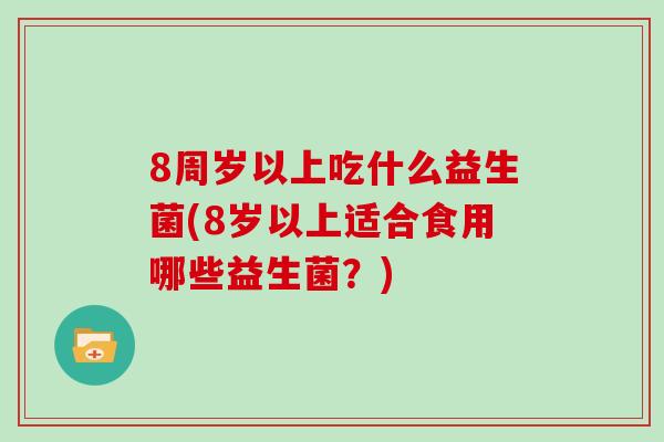 8周岁以上吃什么益生菌(8岁以上适合食用哪些益生菌？)