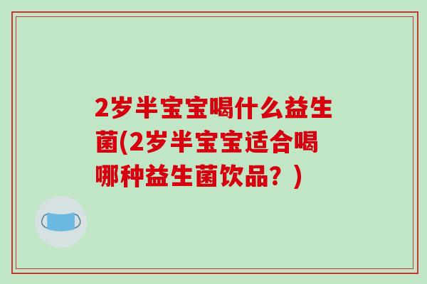 2岁半宝宝喝什么益生菌(2岁半宝宝适合喝哪种益生菌饮品？)
