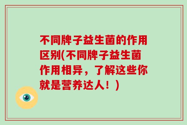 不同牌子益生菌的作用区别(不同牌子益生菌作用相异，了解这些你就是营养达人！)