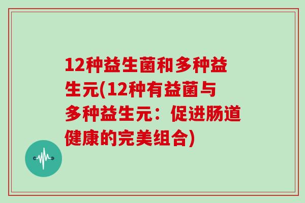12种益生菌和多种益生元(12种有益菌与多种益生元：促进肠道健康的完美组合)