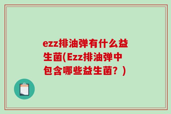 ezz排油弹有什么益生菌(Ezz排油弹中包含哪些益生菌？)