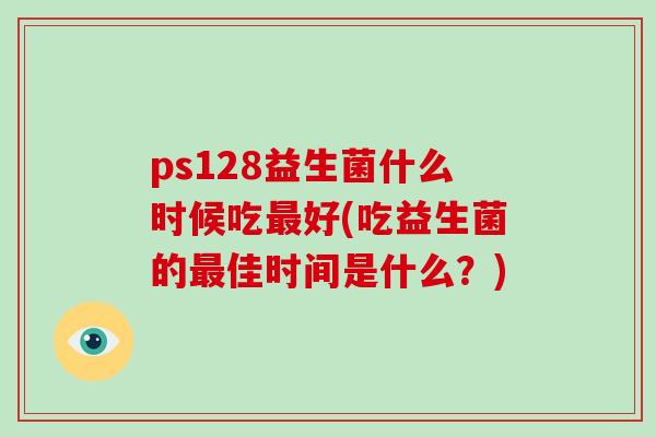 ps128益生菌什么时候吃最好(吃益生菌的最佳时间是什么？)