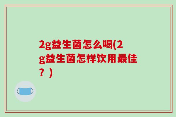2g益生菌怎么喝(2g益生菌怎样饮用最佳？)