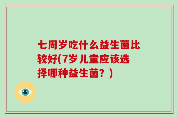 七周岁吃什么益生菌比较好(7岁儿童应该选择哪种益生菌？)