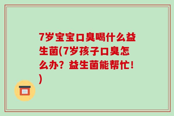 7岁宝宝口臭喝什么益生菌(7岁孩子口臭怎么办？益生菌能帮忙！)