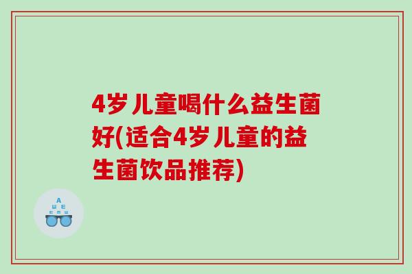 4岁儿童喝什么益生菌好(适合4岁儿童的益生菌饮品推荐)