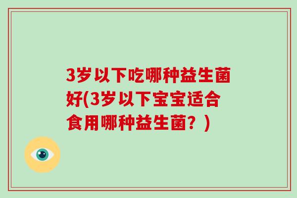 3岁以下吃哪种益生菌好(3岁以下宝宝适合食用哪种益生菌?) 3岁以下吃哪种益生菌好(3岁以下宝宝适合食用哪种益生菌?)
