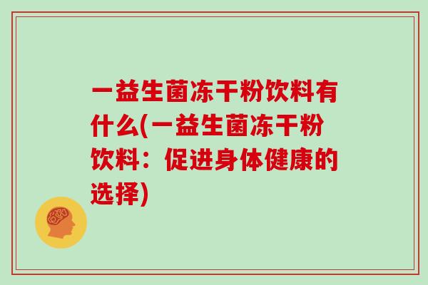一益生菌冻干粉饮料有什么(一益生菌冻干粉饮料:促进身体健康的选择) 一益生菌冻干粉饮料有什么(一益生菌冻干粉饮料:促进身体健康的选择)