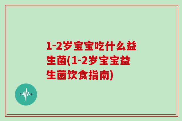 1-2岁宝宝吃什么益生菌(1-2岁宝宝益生菌饮食指南)
