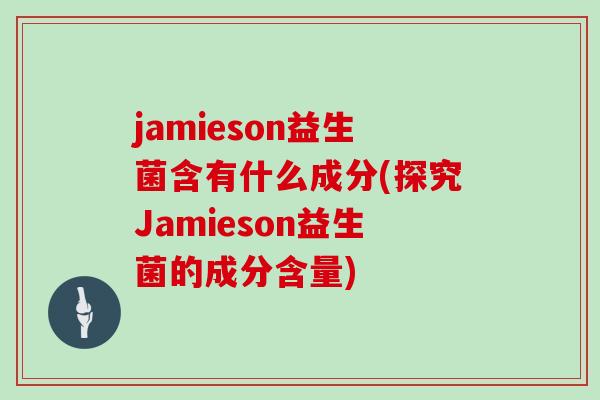 jamieson益生菌含有什么成分(探究Jamieson益生菌的成分含量)