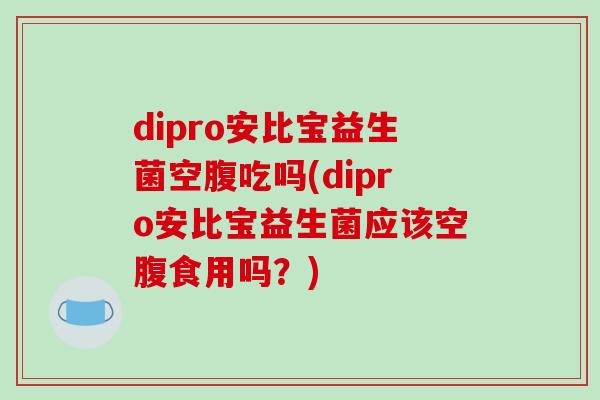 dipro安比宝益生菌空腹吃吗(dipro安比宝益生菌应该空腹食用吗？)
