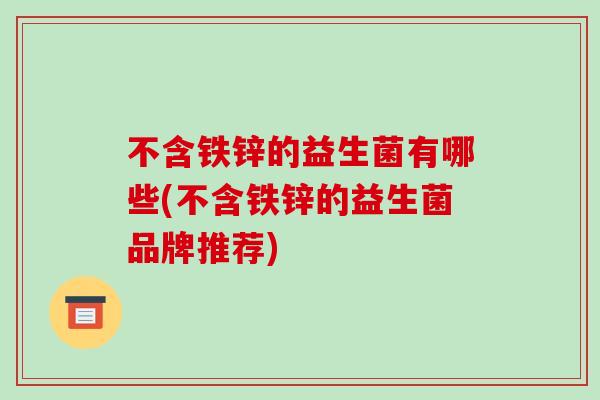 不含铁锌的益生菌有哪些(不含铁锌的益生菌品牌推荐)