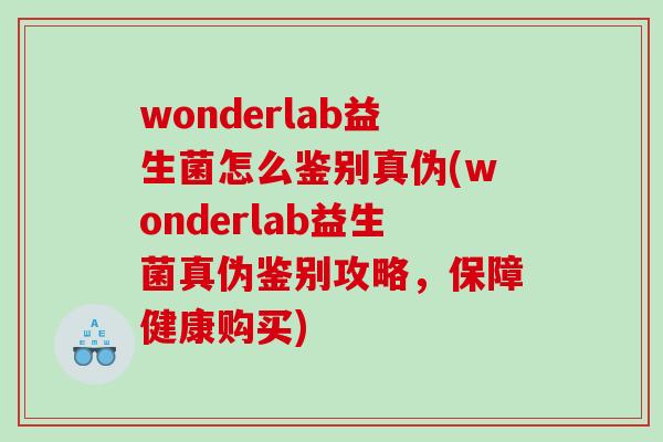 wonderlab益生菌怎么鉴别真伪(wonderlab益生菌真伪鉴别攻略，保障健康购买)