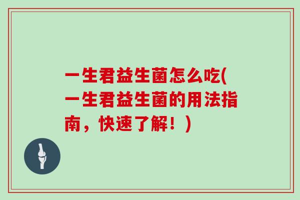 一生君益生菌怎么吃(一生君益生菌的用法指南，快速了解！)