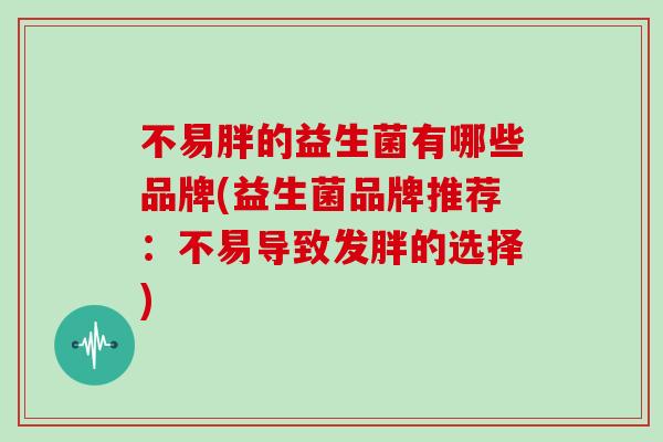 不易胖的益生菌有哪些品牌(益生菌品牌推荐：不易导致发胖的选择)