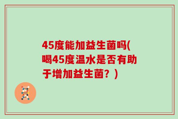 45度能加益生菌吗(喝45度温水是否有助于增加益生菌？)