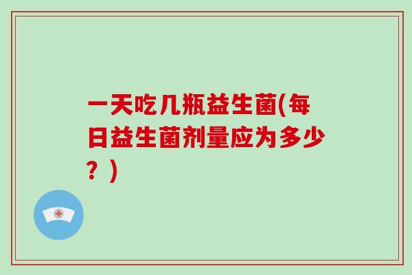 一天吃几瓶益生菌(每日益生菌剂量应为多少？)