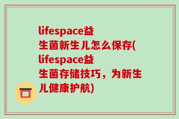 lifespace益生菌新生儿怎么保存(lifespace益生菌存储技巧，为新生儿健康护航)