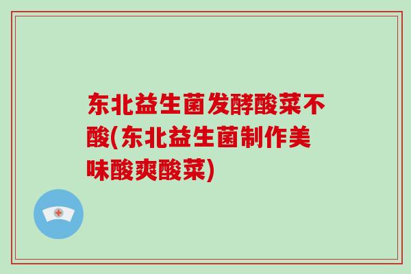 东北益生菌发酵酸菜不酸(东北益生菌制作美味酸爽酸菜)