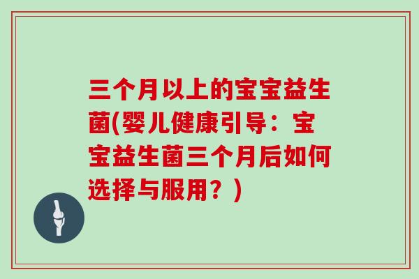 三个月以上的宝宝益生菌(婴儿健康引导：宝宝益生菌三个月后如何选择与服用？)