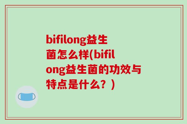 bifilong益生菌怎么样(bifilong益生菌的功效与特点是什么？)