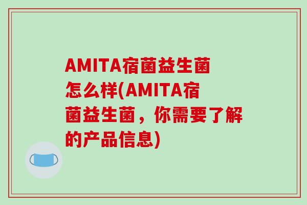 AMITA宿菌益生菌怎么样(AMITA宿菌益生菌，你需要了解的产品信息)